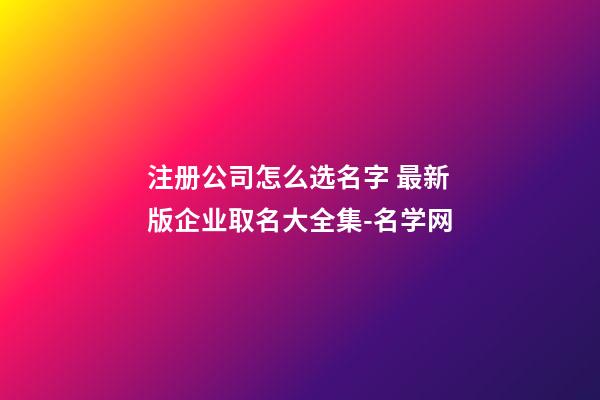 注册公司怎么选名字 最新版企业取名大全集-名学网-第1张-公司起名-玄机派